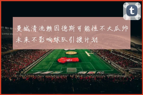 曼城清洗赖因德斯可能性不大瓜帅未来不影响球队引援计划