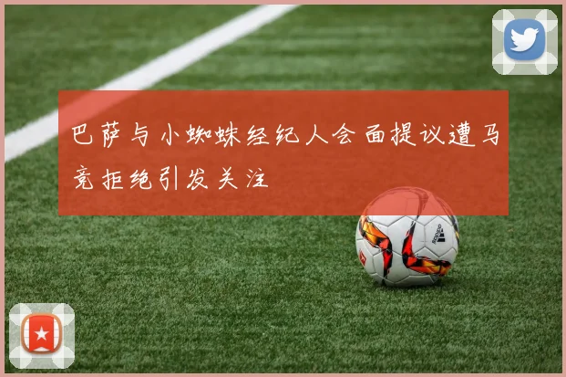巴萨与小蜘蛛经纪人会面提议遭马竞拒绝引发关注