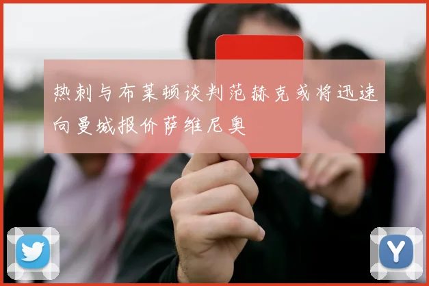 热刺与布莱顿谈判范赫克或将迅速向曼城报价萨维尼奥