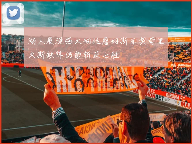 湖人展现强大韧性詹姆斯东契奇里夫斯缺阵仍能斩获七胜
