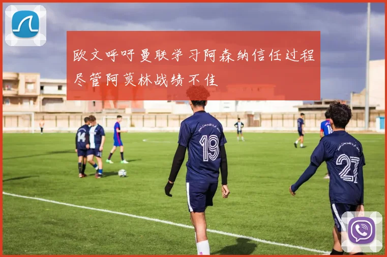 欧文呼吁曼联学习阿森纳信任过程尽管阿莫林战绩不佳
