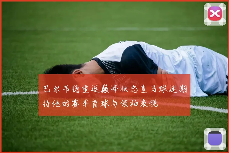 巴尔韦德重返巅峰状态皇马球迷期待他的赛季首球与领袖表现