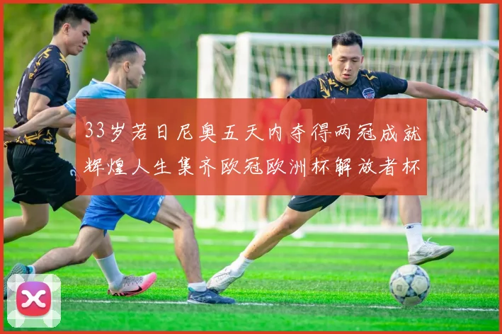 33岁若日尼奥五天内夺得两冠成就辉煌人生集齐欧冠欧洲杯解放者杯巴甲金球奖