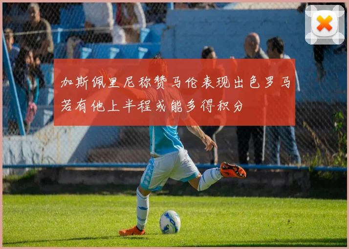 加斯佩里尼称赞马伦表现出色罗马若有他上半程或能多得积分