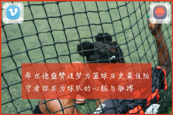 希尔德盛赞追梦为篮球历史最佳防守者称其为球队的心脏与脉搏