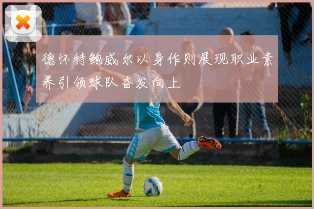 德怀特鲍威尔以身作则展现职业素养引领球队奋发向上