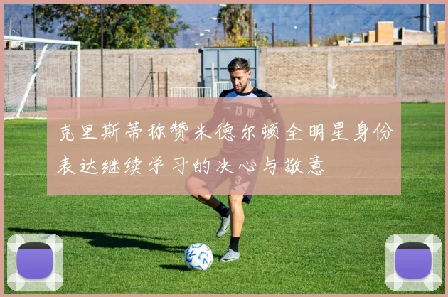 克里斯蒂称赞米德尔顿全明星身份表达继续学习的决心与敬意