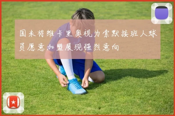 国米将维卡里奥视为索默接班人球员愿意加盟展现强烈意向