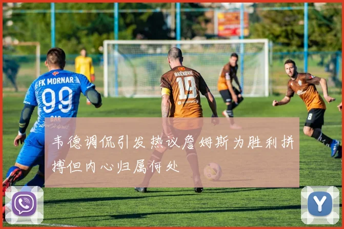 韦德调侃引发热议詹姆斯为胜利拼搏但内心归属何处