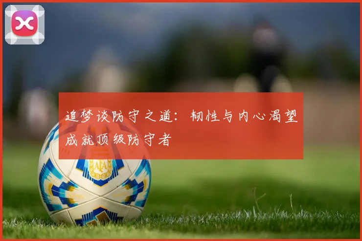 追梦谈防守之道：韧性与内心渴望成就顶级防守者