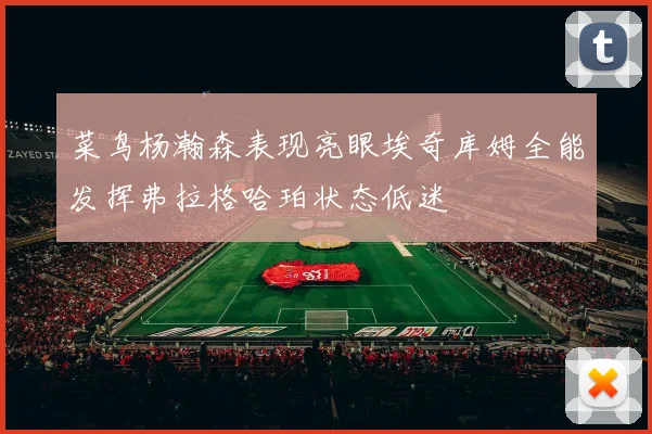 菜鸟杨瀚森表现亮眼埃奇库姆全能发挥弗拉格哈珀状态低迷