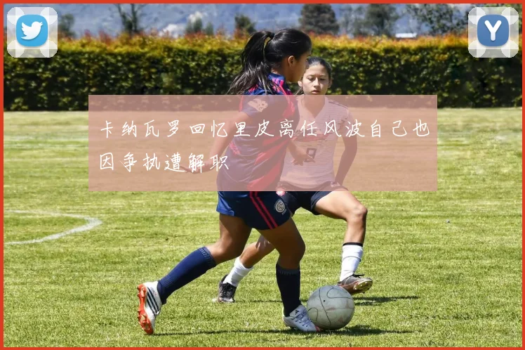 卡纳瓦罗回忆里皮离任风波自己也因争执遭解职
