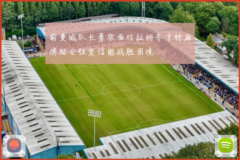 前曼城队长勇敢面对拉姆齐亨特麻痹综合征坚信能战胜困境