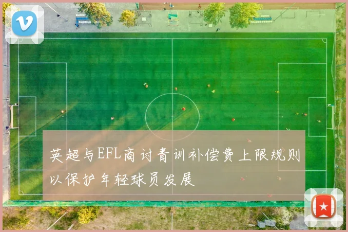 英超与EFL商讨青训补偿费上限规则以保护年轻球员发展