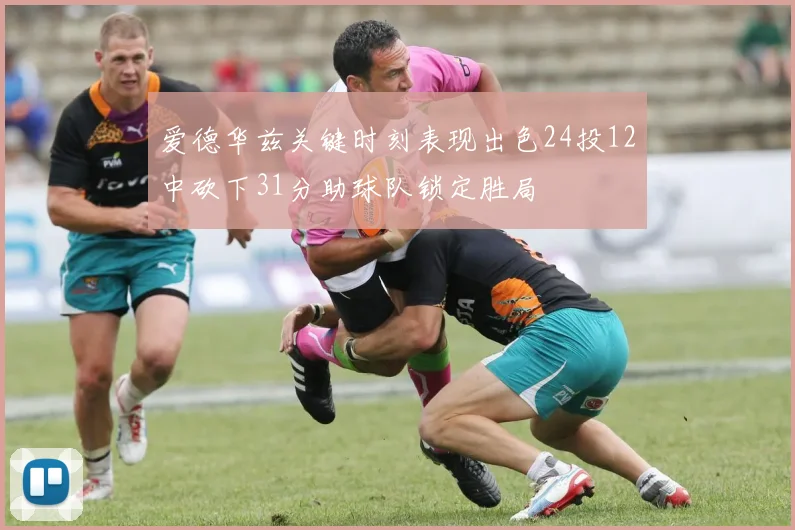 爱德华兹关键时刻表现出色24投12中砍下31分助球队锁定胜局
