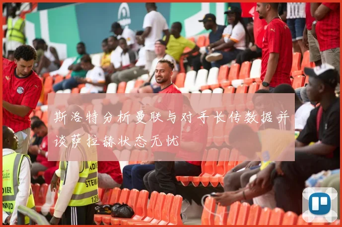 斯洛特分析曼联与对手长传数据并谈萨拉赫状态无忧