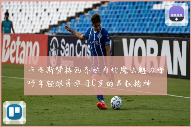 卡洛斯赞梅西齐达内的魔法魅力呼吁年轻球员学习C罗的奉献精神