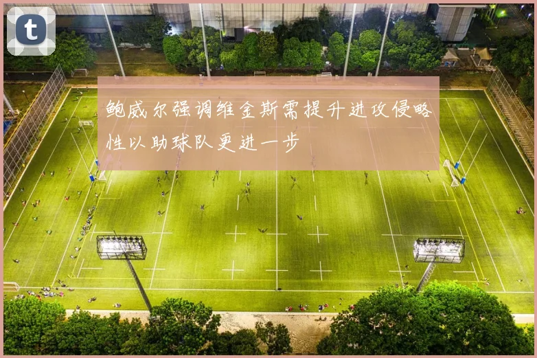 鲍威尔强调维金斯需提升进攻侵略性以助球队更进一步