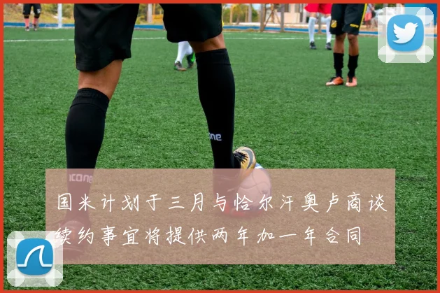 国米计划于三月与恰尔汗奥卢商谈续约事宜将提供两年加一年合同