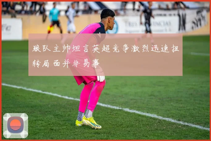 狼队主帅坦言英超竞争激烈迅速扭转局面并非易事