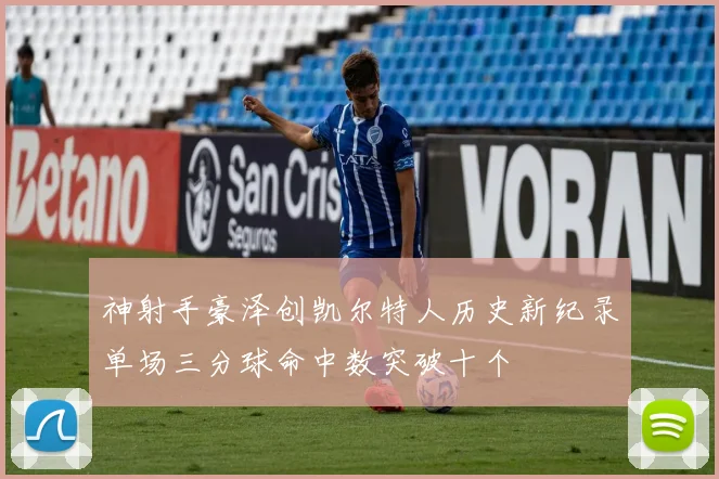 神射手豪泽创凯尔特人历史新纪录单场三分球命中数突破十个
