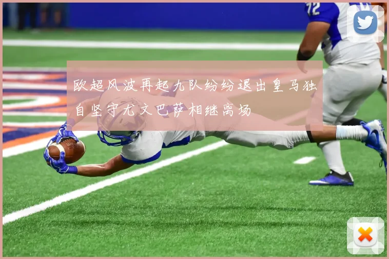 欧超风波再起九队纷纷退出皇马独自坚守尤文巴萨相继离场