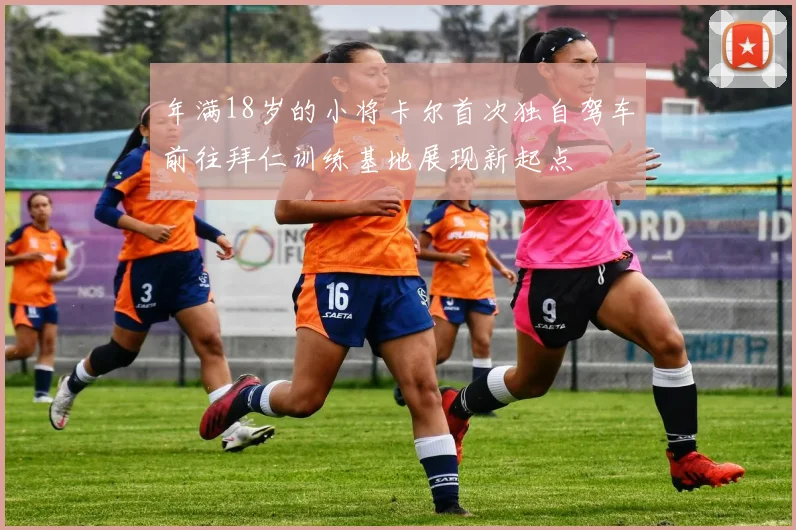 年满18岁的小将卡尔首次独自驾车前往拜仁训练基地展现新起点
