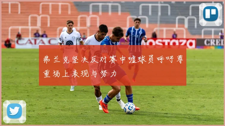 弗兰克坚决反对赛中嘘球员呼吁尊重场上表现与努力