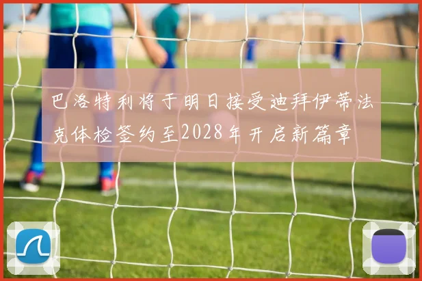 巴洛特利将于明日接受迪拜伊蒂法克体检签约至2028年开启新篇章