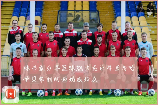 林书豪分享篮球魅力竟让母亲与哈登贝弗利的妈妈成好友
